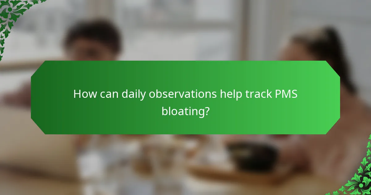 How can daily observations help track PMS bloating?