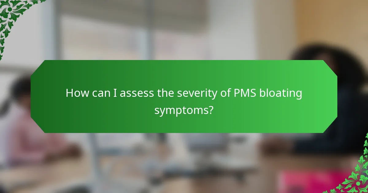 How can I assess the severity of PMS bloating symptoms?