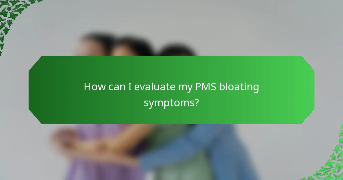 How can I evaluate my PMS bloating symptoms?
