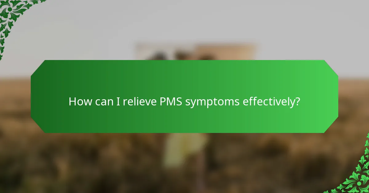 How can I relieve PMS symptoms effectively?