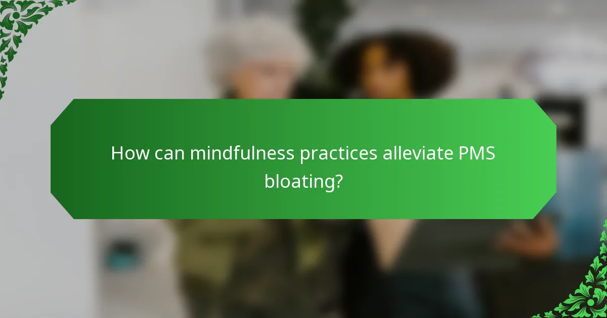 How can mindfulness practices alleviate PMS bloating?