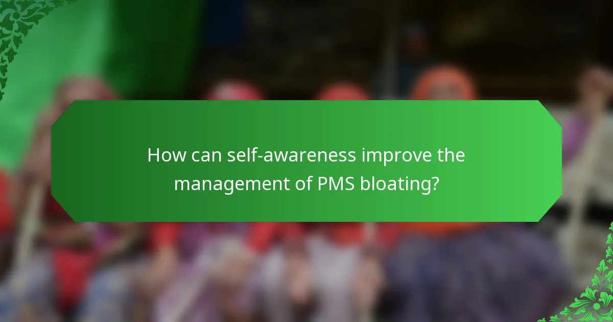 How can self-awareness improve the management of PMS bloating?