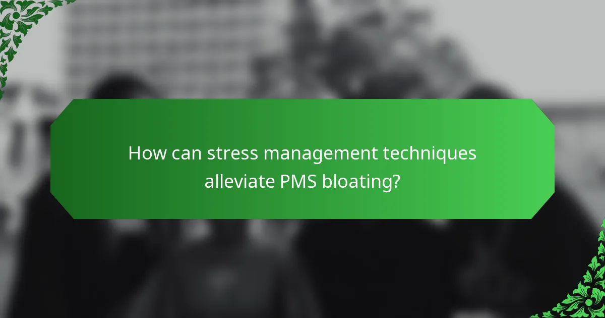 How can stress management techniques alleviate PMS bloating?