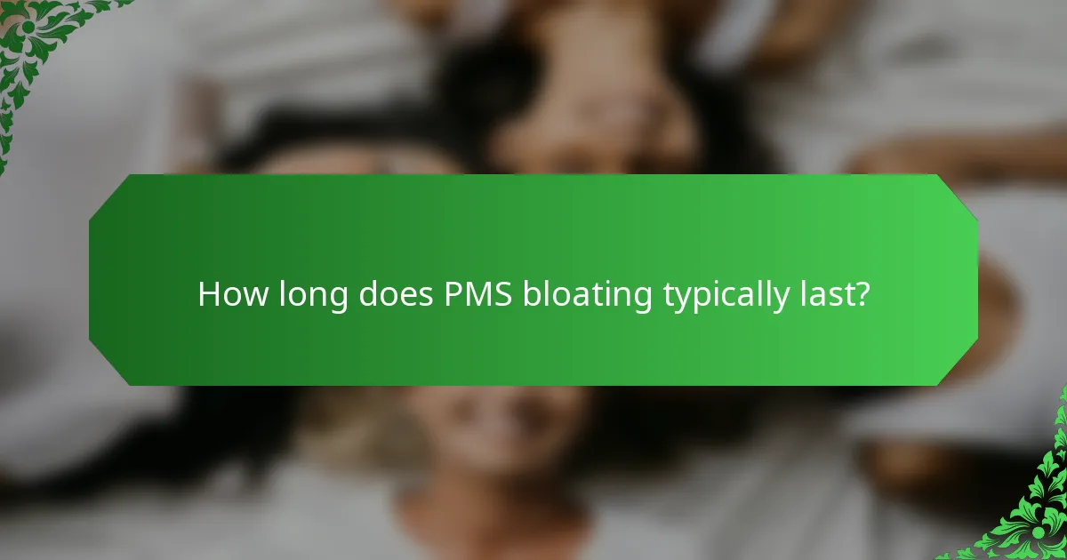 How long does PMS bloating typically last?