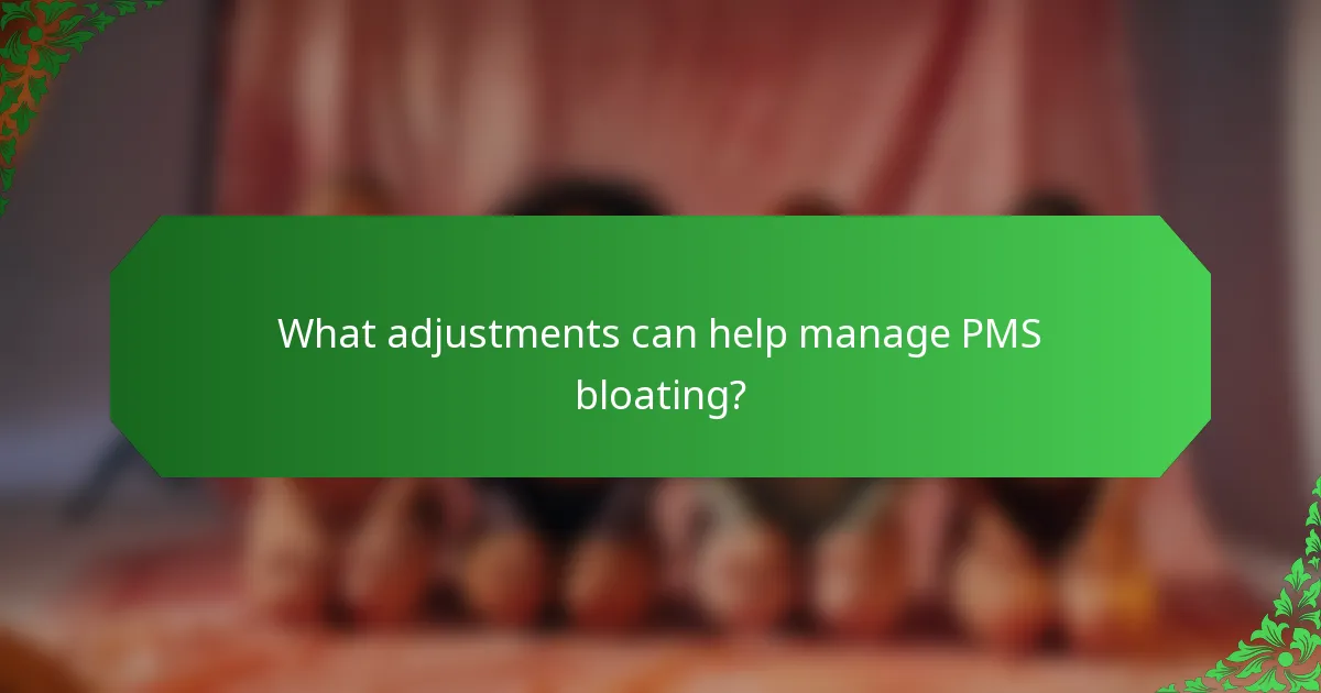 What adjustments can help manage PMS bloating?