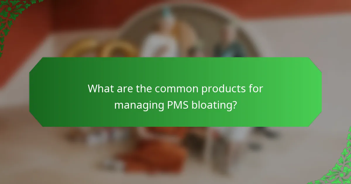 What are the common products for managing PMS bloating?