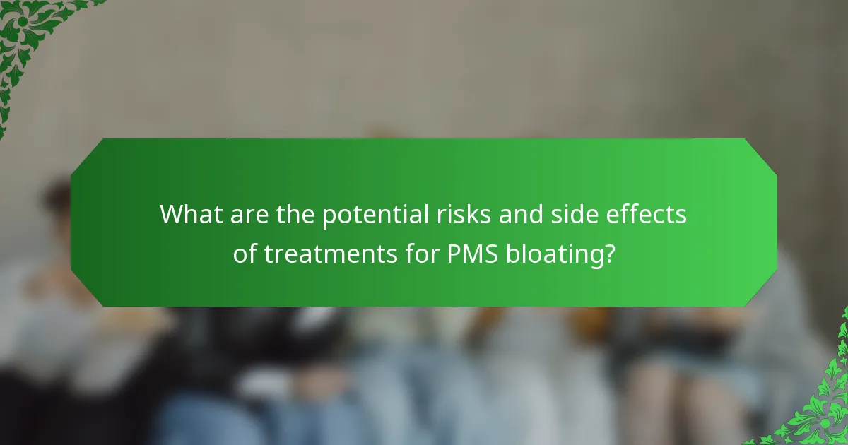 What are the potential risks and side effects of treatments for PMS bloating?