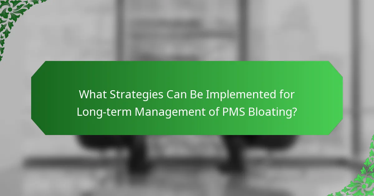 What Strategies Can Be Implemented for Long-term Management of PMS Bloating?