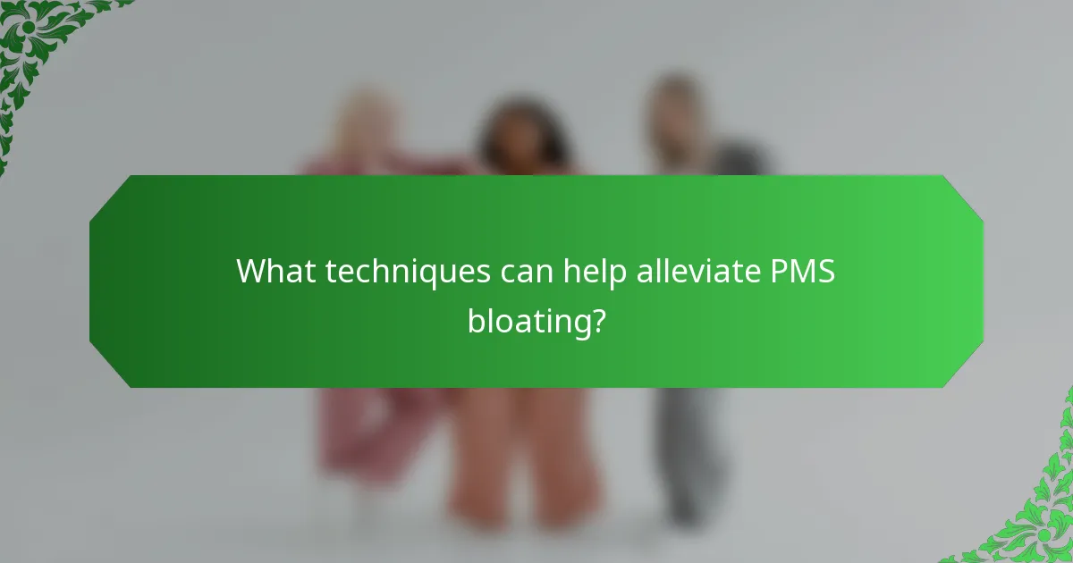 What techniques can help alleviate PMS bloating?
