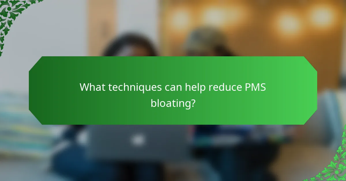 What techniques can help reduce PMS bloating?