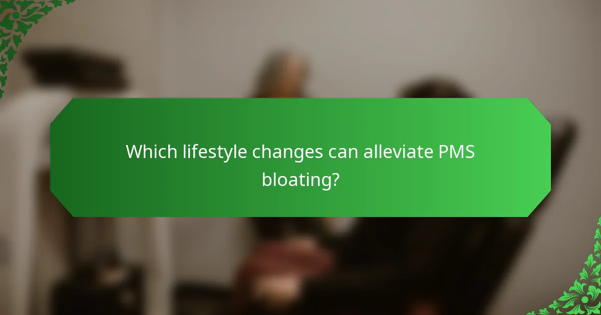 Which lifestyle changes can alleviate PMS bloating?