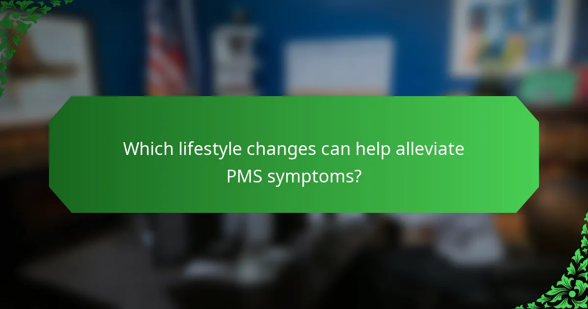 Which lifestyle changes can help alleviate PMS symptoms?